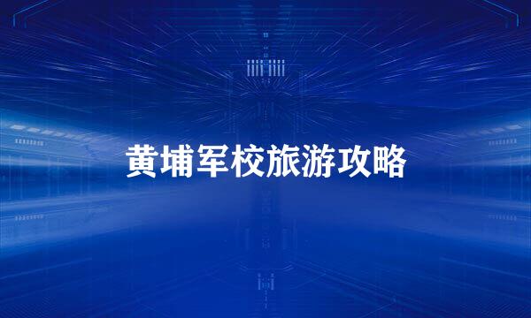 黄埔军校旅游攻略