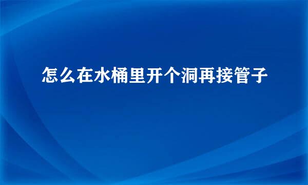 怎么在水桶里开个洞再接管子