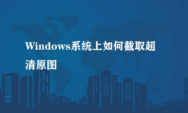 Windows系统上如何截取超清原图