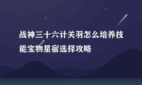 战神三十六计关羽怎么培养技能宝物星宿选择攻略