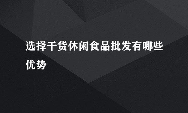 选择干货休闲食品批发有哪些优势