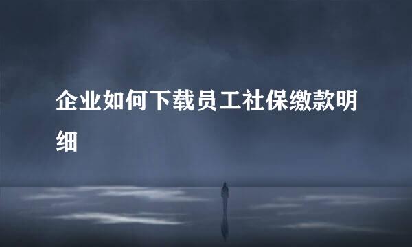 企业如何下载员工社保缴款明细