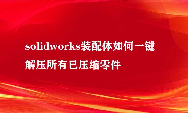 solidworks装配体如何一键解压所有已压缩零件