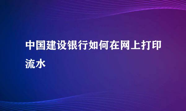 中国建设银行如何在网上打印流水