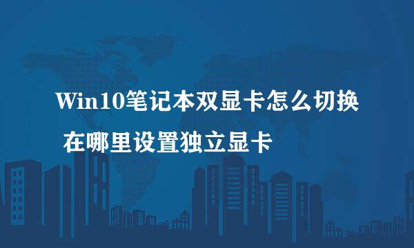 Win10笔记本双显卡怎么切换 在哪里设置独立显卡
