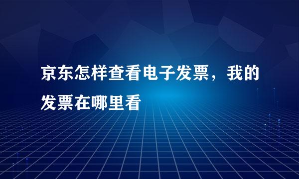 京东怎样查看电子发票,我的发票在哪里看