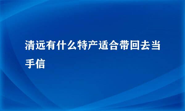 清远有什么特产适合带回去当手信