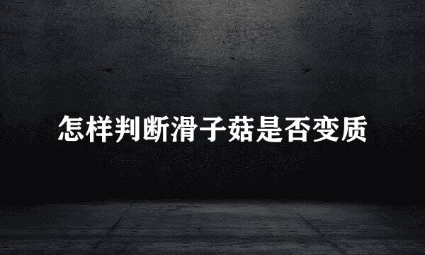 怎样判断滑子菇是否变质