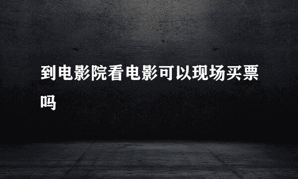 到电影院看电影可以现场买票吗