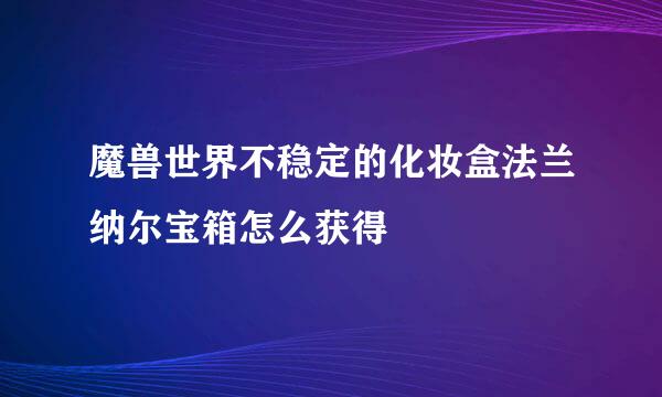 魔兽世界不稳定的化妆盒法兰纳尔宝箱怎么获得
