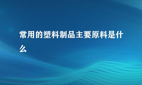 常用的塑料制品主要原料是什么
