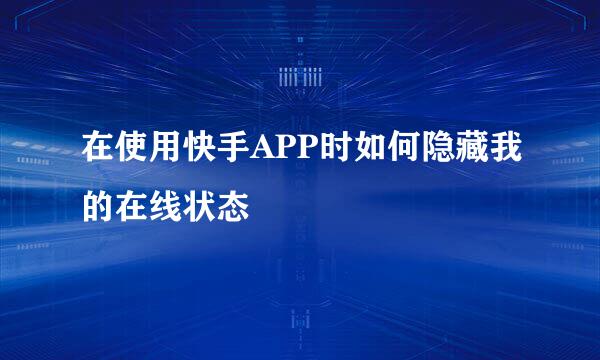 在使用快手APP时如何隐藏我的在线状态