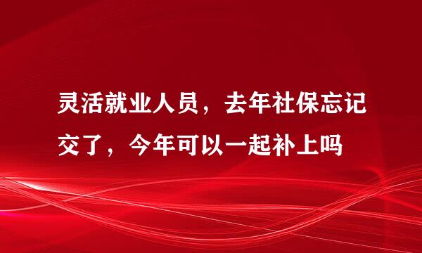 灵活就业人员，去年社保忘记交了，今年可以一起补上吗