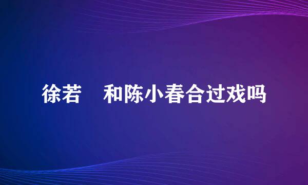 徐若瑄和陈小春合过戏吗
