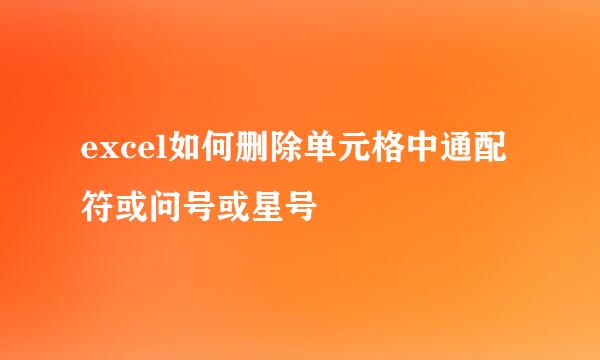 excel如何删除单元格中通配符或问号或星号