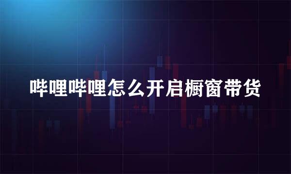 哔哩哔哩怎么开启橱窗带货