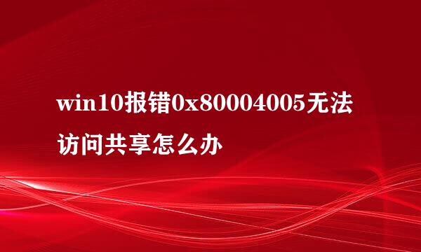 win10报错0x80004005无法访问共享怎么办