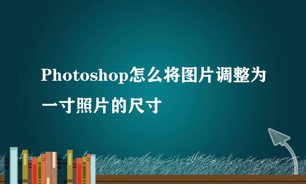 Photoshop怎么将图片调整为一寸照片的尺寸