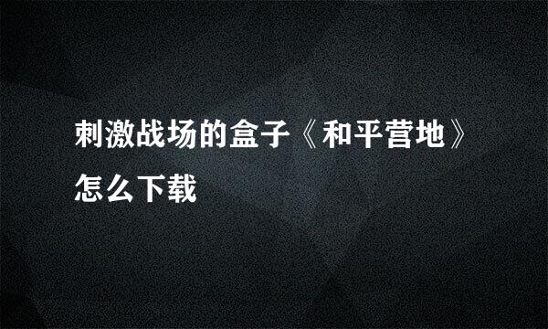 刺激战场的盒子《和平营地》怎么下载