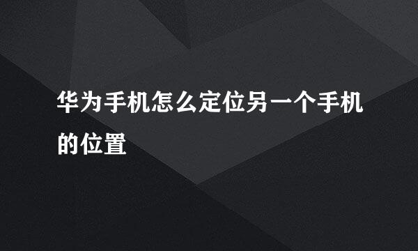 华为手机怎么定位另一个手机的位置