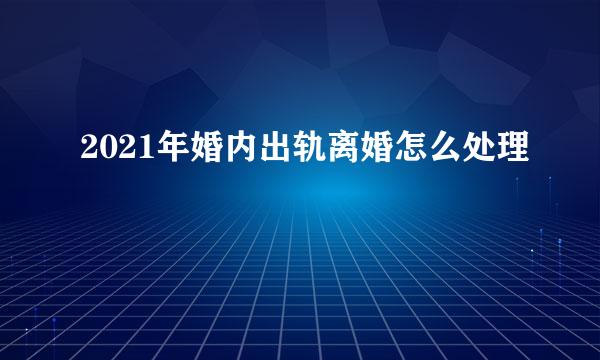 2021年婚内出轨离婚怎么处理