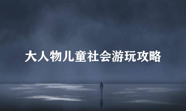 大人物儿童社会游玩攻略