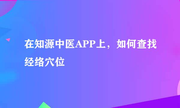 在知源中医APP上，如何查找经络穴位