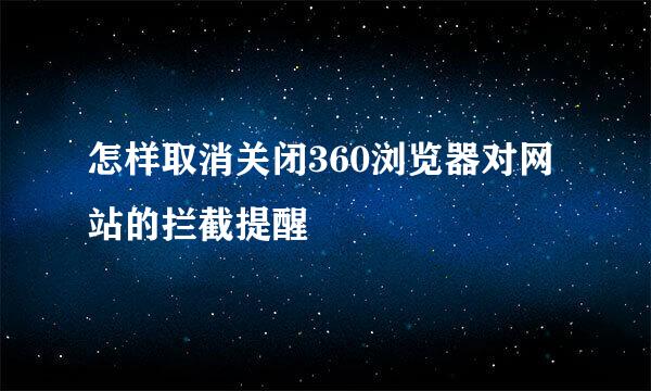 怎样取消关闭360浏览器对网站的拦截提醒