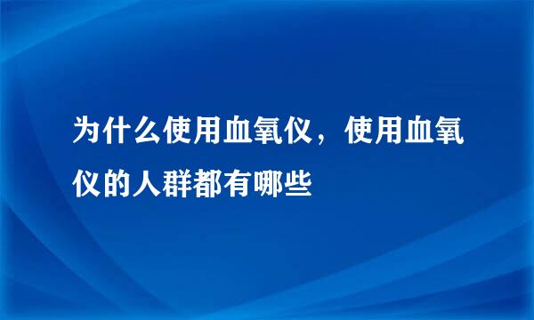 为什么使用血氧仪,使用血氧仪的人群都有哪些