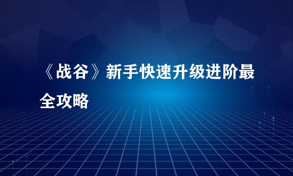 《战谷》新手快速升级进阶最全攻略