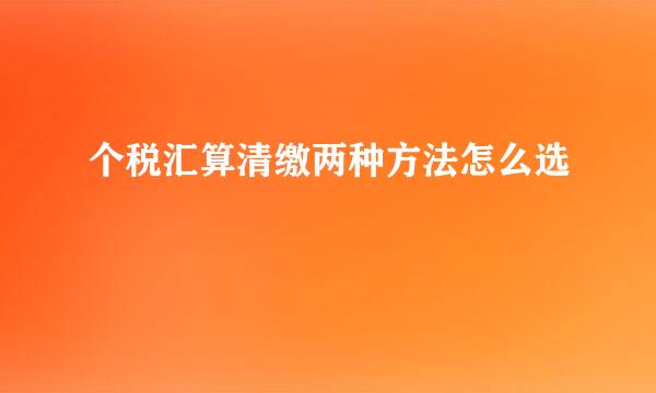 个税汇算清缴两种方法怎么选