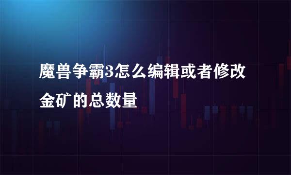 魔兽争霸3怎么编辑或者修改金矿的总数量