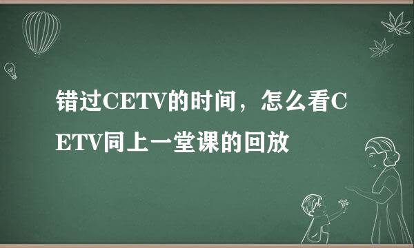 错过CETV的时间，怎么看CETV同上一堂课的回放
