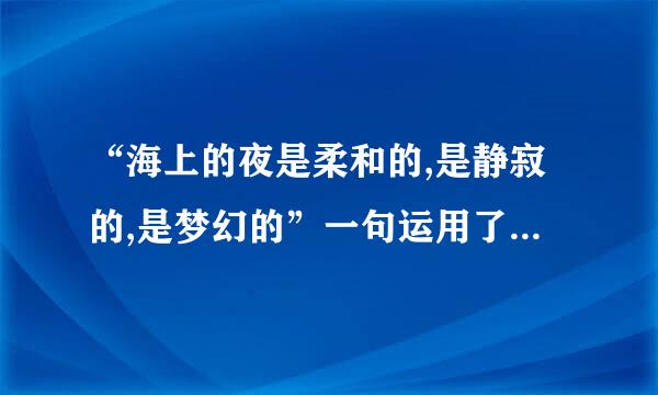 “海上的夜是柔和的,是静寂的,是梦幻的”一句运用了什么修辞手法?分别从什么角度来写海上之夜?在线急