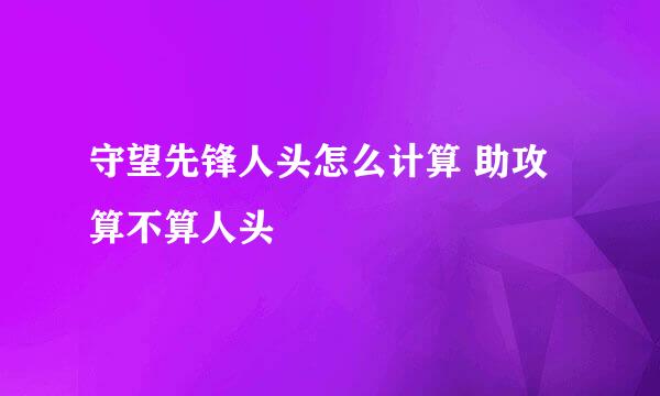 守望先锋人头怎么计算 助攻算不算人头