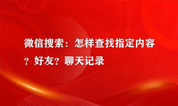 微信搜索:怎样查找指定内容?好友?聊天记录