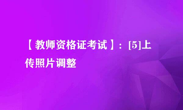 【教师资格证考试】：[5]上传照片调整