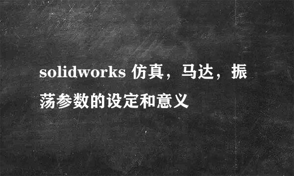 solidworks 仿真，马达，振荡参数的设定和意义