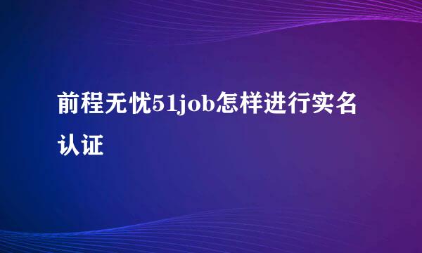 前程无忧51job怎样进行实名认证
