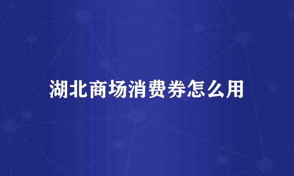 湖北商场消费券怎么用