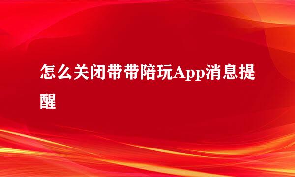 怎么关闭带带陪玩App消息提醒