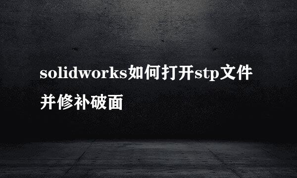 solidworks如何打开stp文件并修补破面