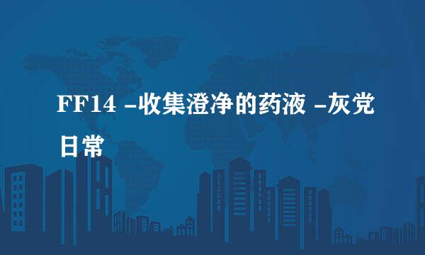 FF14 -收集澄净的药液 -灰党日常