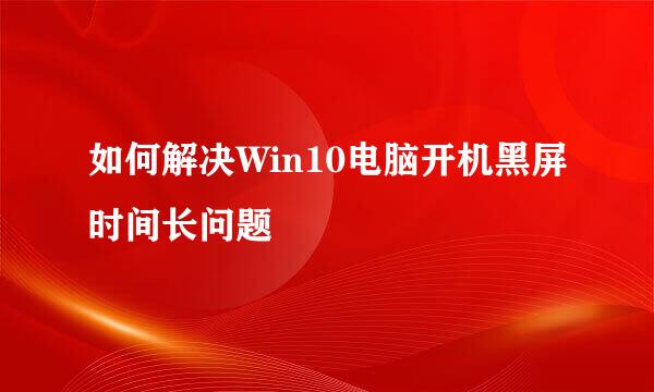 如何解决Win10电脑开机黑屏时间长问题