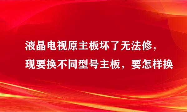 液晶电视原主板坏了无法修，现要换不同型号主板，要怎样换