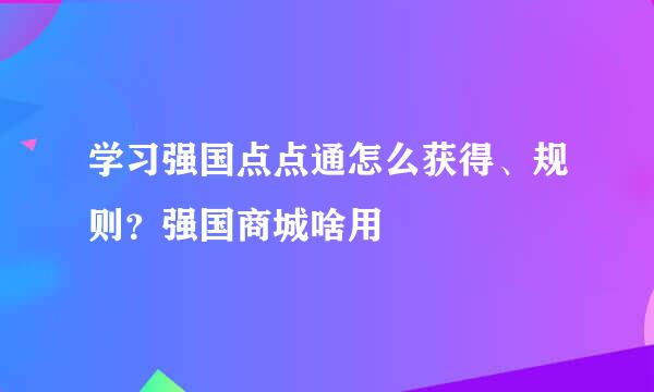学习强国点点通怎么获得、规则？强国商城啥用