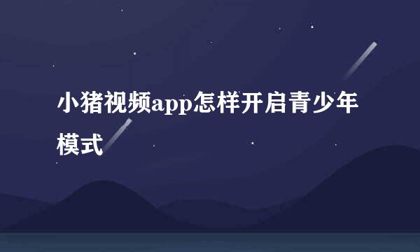 小猪视频app怎样开启青少年模式