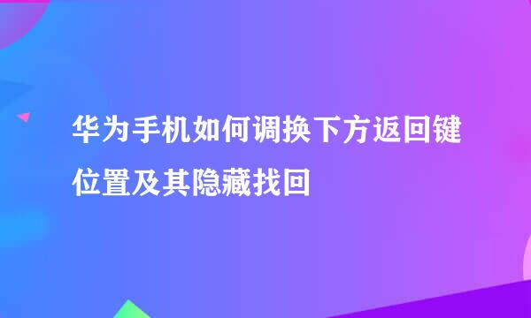 华为手机如何调换下方返回键位置及其隐藏找回