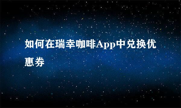 如何在瑞幸咖啡App中兑换优惠券