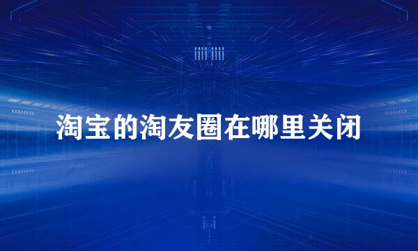 淘宝的淘友圈在哪里关闭